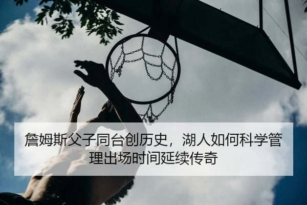 詹姆斯父子同台创历史，湖人如何科学管理出场时间延续传奇